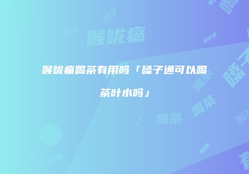 喉咙痛喝茶有用吗「嗓子通可以喝茶叶水吗」