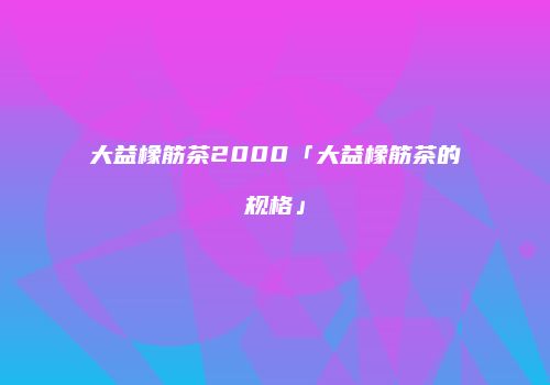 大益橡筋茶2000「大益橡筋茶的规格」