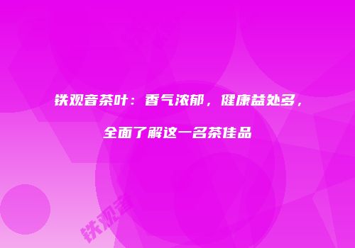 铁观音茶叶：香气浓郁，健康益处多，全面了解这一名茶佳品