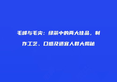 毛峰与毛尖：绿茶中的两大佳品，制作工艺、口感及适宜人群大揭秘