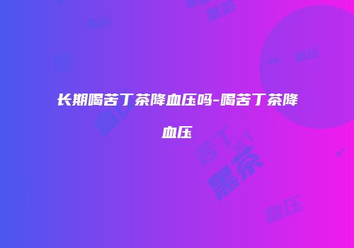 长期喝苦丁茶降血压吗-喝苦丁茶降血压