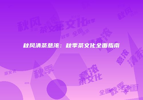 秋风清茶意浓：秋季茶文化全面指南