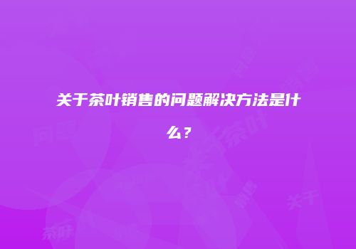 关于茶叶销售的问题解决方法是什么？
