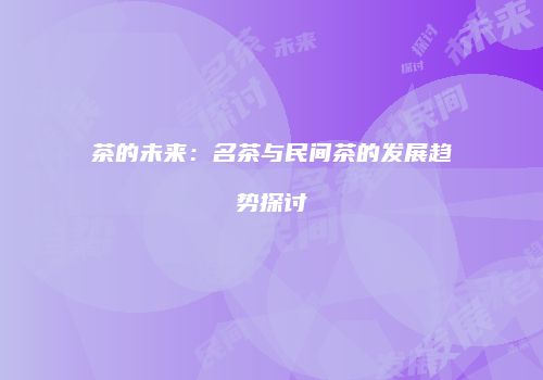 茶的未来：名茶与民间茶的发展趋势探讨