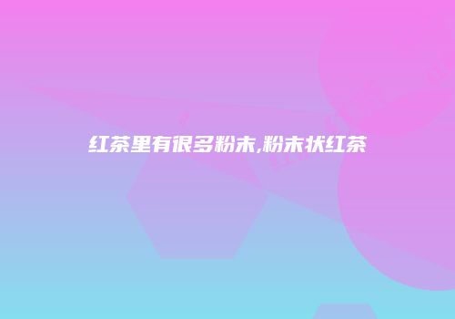 红茶里有很多粉末,粉末状红茶