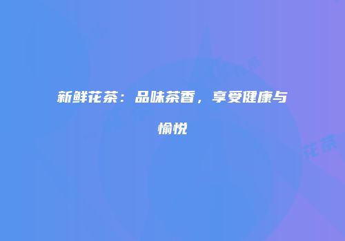 新鲜花茶：品味茶香，享受健康与愉悦