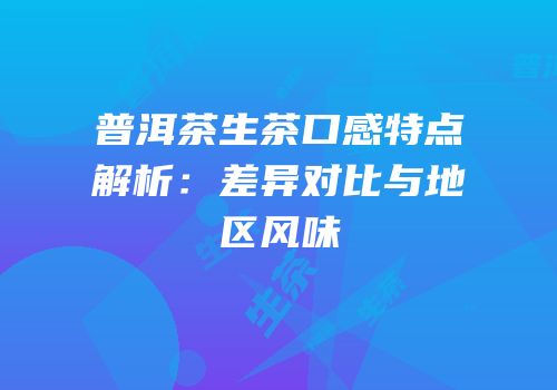 普洱茶生茶口感特点解析：差异对比与地区风味