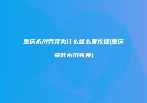重庆永川秀芽为什么这么受欢迎(重庆茶叶永川秀芽)