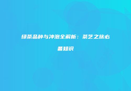 绿茶品种与冲泡全解析：茶艺之旅必备知识