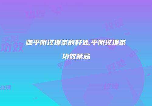 喝平阴玫瑰茶的好处,平阴玫瑰茶功效禁忌