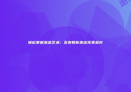 轻松掌握泡茶艺术：五步教你泡出完美茶叶