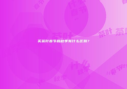买茶叶春节和秋季有什么区别？