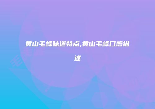 黄山毛峰味道特点,黄山毛峰口感描述