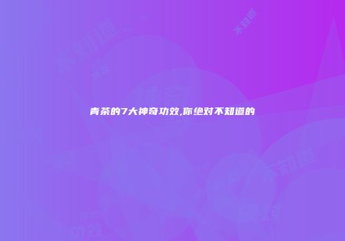 青茶的7大神奇功效,你绝对不知道的