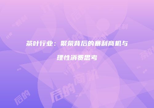 茶叶行业：繁荣背后的暴利商机与理性消费思考
