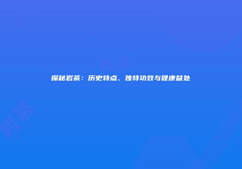 探秘岩茶：历史特点、独特功效与健康益处