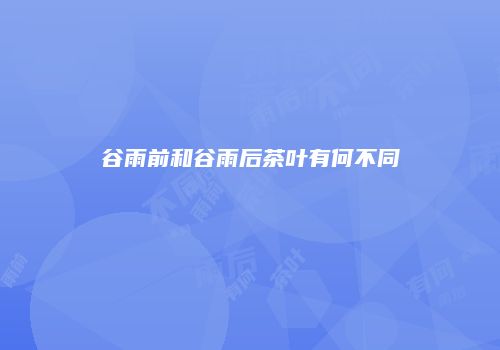 谷雨前和谷雨后茶叶有何不同