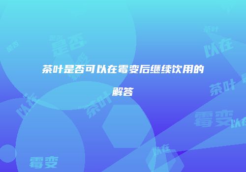 茶叶是否可以在霉变后继续饮用的解答