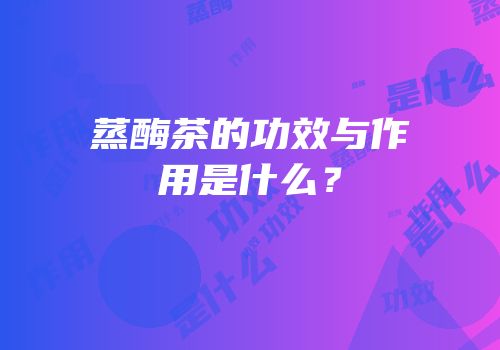 蒸酶茶的功效与作用是什么？