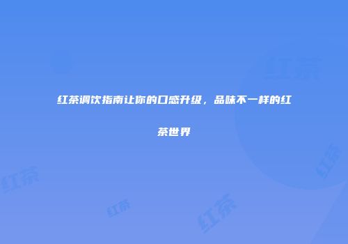 红茶调饮指南让你的口感升级，品味不一样的红茶世界