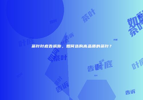 茶叶叶底告诉你，如何选购高品质的茶叶？
