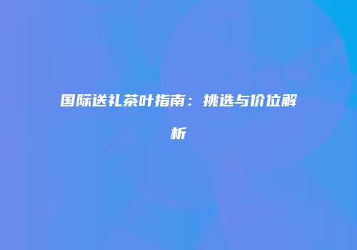 国际送礼茶叶指南：挑选与价位解析