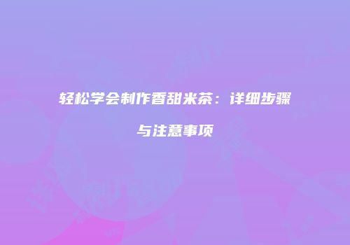 轻松学会制作香甜米茶：详细步骤与注意事项