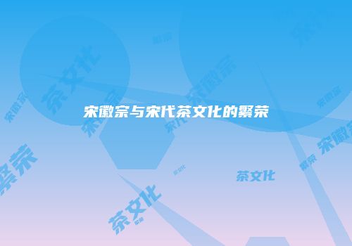 宋徽宗与宋代茶文化的繁荣