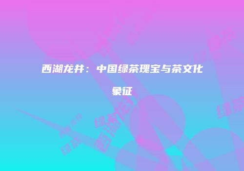 西湖龙井：中国绿茶瑰宝与茶文化象征