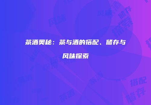茶酒奥秘：茶与酒的搭配、储存与风味探索