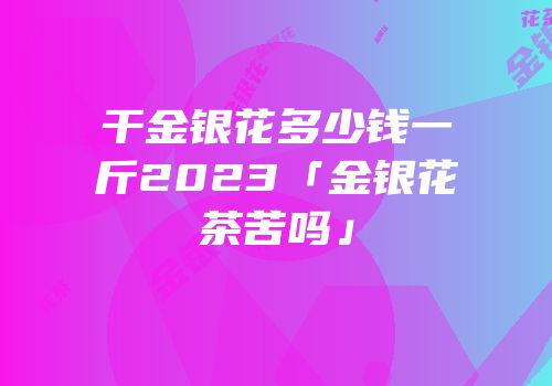 干金银花多少钱一斤2023「金银花茶苦吗」