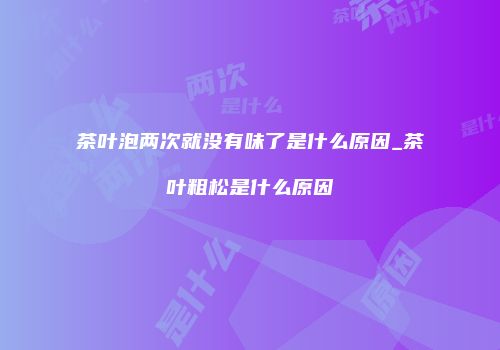 茶叶泡两次就没有味了是什么原因_茶叶粗松是什么原因
