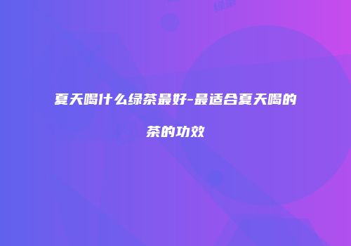 夏天喝什么绿茶最好-最适合夏天喝的茶的功效