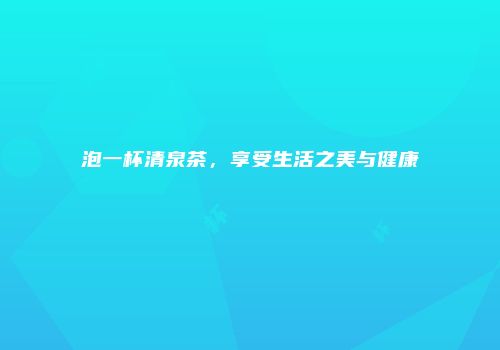 泡一杯清泉茶，享受生活之美与健康