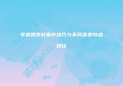 半发酵茶叶保存技巧与不同茶类特点对比