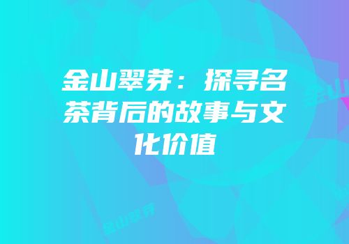 金山翠芽：探寻名茶背后的故事与文化价值