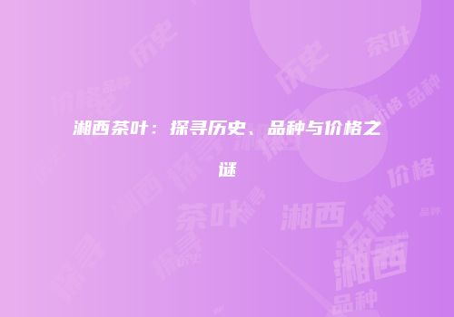 湘西茶叶：探寻历史、品种与价格之谜