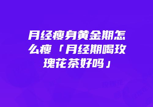 月经瘦身黄金期怎么瘦「月经期喝玫瑰花茶好吗」