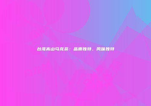 台湾高山乌龙茶：品质独特，风味独特