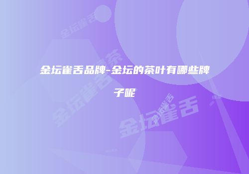 金坛雀舌品牌-金坛的茶叶有哪些牌子呢