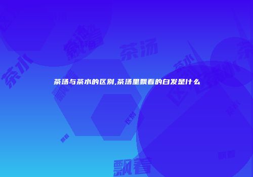 茶汤与茶水的区别,茶汤里飘着的白发是什么