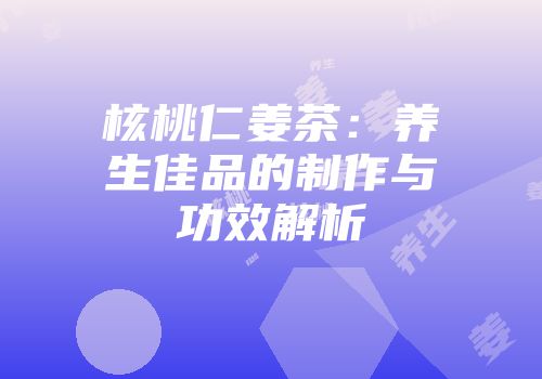 核桃仁姜茶：养生佳品的制作与功效解析