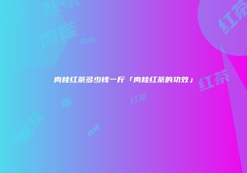 肉桂红茶多少钱一斤「肉桂红茶的功效」
