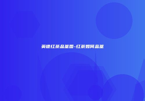 英德红茶品鉴图-红茶如何品鉴