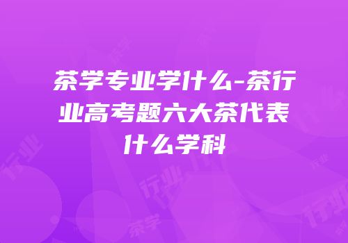 茶学专业学什么-茶行业高考题六大茶代表什么学科
