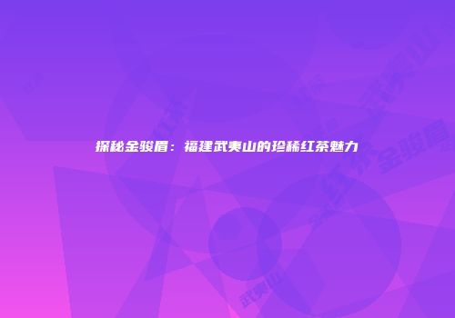 探秘金骏眉：福建武夷山的珍稀红茶魅力