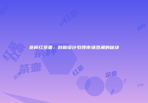 茶杯红茶壶：创新设计引领市场热潮的秘诀