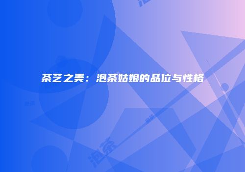 茶艺之美：泡茶姑娘的品位与性格