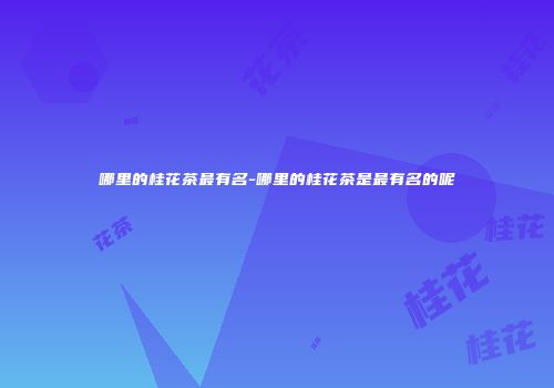 哪里的桂花茶最有名-哪里的桂花茶是最有名的呢