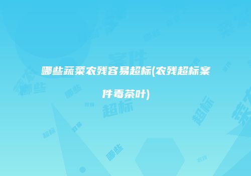 哪些蔬菜农残容易超标(农残超标案件毒茶叶)